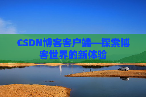 CSDN博客客户端—探索博客世界的新体验 CSDN博客客户端—探索博客世界的新体验